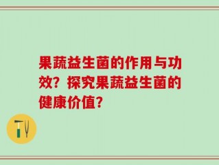 果蔬益生菌的作用与功效？探究果蔬益生菌的健康价值？