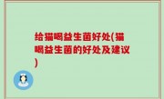 给猫喝益生菌好处(猫喝益生菌的好处及建议)
