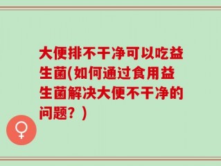 大便排不干净可以吃益生菌(如何通过食用益生菌解决大便不干净的问题？)