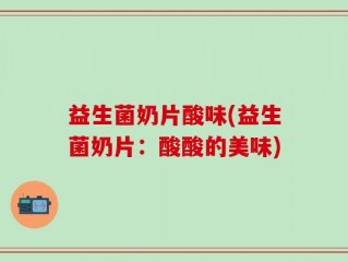 益生菌奶片酸味(益生菌奶片：酸酸的美味)