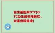 益生菌医院OTC(OTC益生菌登陆医院，双重保障健康)