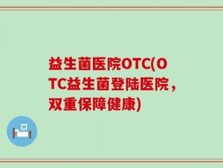 益生菌医院OTC(OTC益生菌登陆医院，双重保障健康)