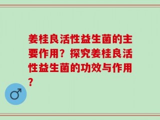 姜桂良活性益生菌的主要作用？探究姜桂良活性益生菌的功效与作用？