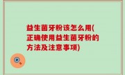益生菌牙粉该怎么用(正确使用益生菌牙粉的方法及注意事项)