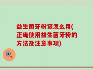 益生菌牙粉该怎么用(正确使用益生菌牙粉的方法及注意事项)