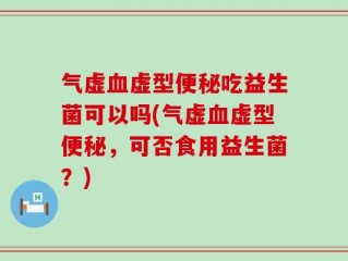 气虚血虚型便秘吃益生菌可以吗(气虚血虚型便秘，可否食用益生菌？)