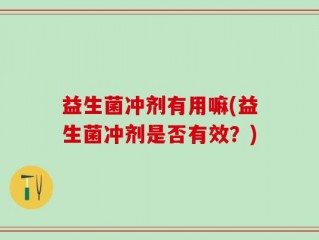 益生菌冲剂有用嘛(益生菌冲剂是否有效？)