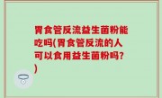 胃食管反流益生菌粉能吃吗(胃食管反流的人可以食用益生菌粉吗？)