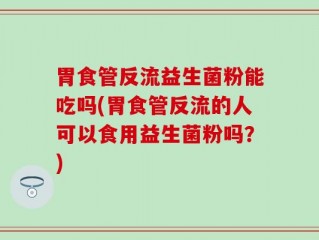 胃食管反流益生菌粉能吃吗(胃食管反流的人可以食用益生菌粉吗？)