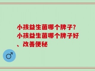 小孩益生菌哪个牌子？小孩益生菌哪个牌子好、改善便秘