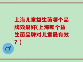 上海儿童益生菌哪个品牌效果好(上海哪个益生菌品牌对儿童最有效？)