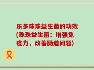 乐多珠珠益生菌的功效(珠珠益生菌：增强免疫力，改善肠道问题)