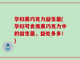孕妇黑巧克力益生菌(孕妇可食用黑巧克力中的益生菌，益处多多！)
