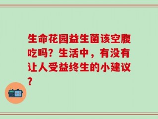 生命花园益生菌该空腹吃吗？生活中，有没有让人受益终生的小建议？