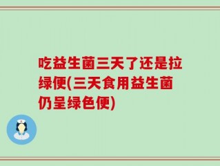 吃益生菌三天了还是拉绿便(三天食用益生菌仍呈绿色便)