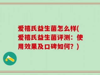 爱禧氏益生菌怎么样(爱禧氏益生菌评测：使用效果及口碑如何？)