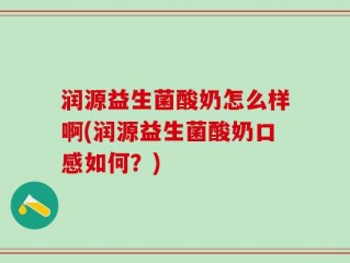 润源益生菌酸奶怎么样啊(润源益生菌酸奶口感如何？)
