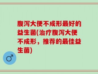 腹泻大便不成形最好的益生菌(治疗腹泻大便不成形，推荐的最佳益生菌)