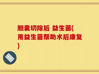 胆囊切除后 益生菌(用益生菌帮助术后康复)