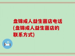 盘锦成人益生菌店电话(盘锦成人益生菌店的联系方式)