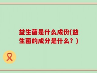益生菌是什么成份(益生菌的成分是什么？)