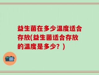 益生菌在多少温度适合存放(益生菌适合存放的温度是多少？)