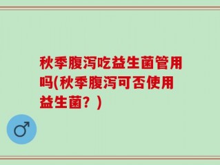 秋季腹泻吃益生菌管用吗(秋季腹泻可否使用益生菌？)