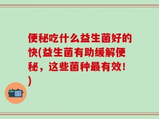 便秘吃什么益生菌好的快(益生菌有助缓解便秘，这些菌种最有效！)