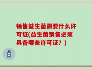 销售益生菌需要什么许可证(益生菌销售必须具备哪些许可证？)