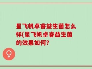 星飞帆卓睿益生菌怎么样(星飞帆卓睿益生菌的效果如何？