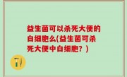 益生菌可以杀死大便的白细胞么(益生菌可杀死大便中白细胞？)