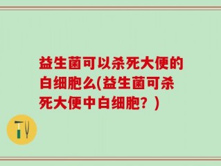 益生菌可以杀死大便的白细胞么(益生菌可杀死大便中白细胞？)