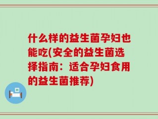 什么样的益生菌孕妇也能吃(安全的益生菌选择指南：适合孕妇食用的益生菌推荐)