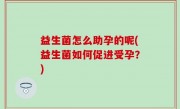 益生菌怎么助孕的呢(益生菌如何促进受孕？)