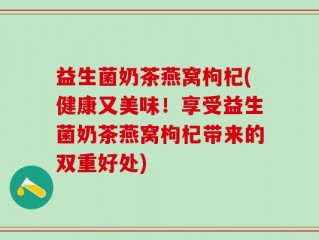 益生菌奶茶燕窝枸杞(健康又美味！享受益生菌奶茶燕窝枸杞带来的双重好处)
