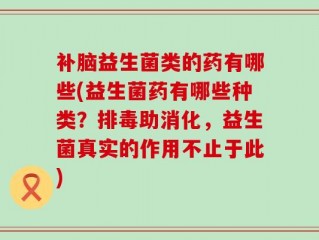 补脑益生菌类的药有哪些(益生菌药有哪些种类？排毒助消化，益生菌真实的作用不止于此)