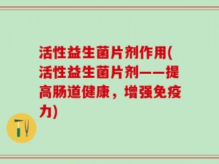 活性益生菌片剂作用(活性益生菌片剂——提高肠道健康，增强免疫力)