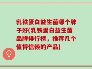 乳铁蛋白益生菌哪个牌子好(乳铁蛋白益生菌品牌排行榜，推荐几个值得信赖的产品)