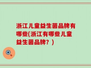 浙江儿童益生菌品牌有哪些(浙江有哪些儿童益生菌品牌？)