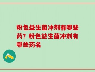 粉色益生菌冲剂有哪些药？粉色益生菌冲剂有哪些药名