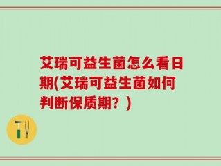 艾瑞可益生菌怎么看日期(艾瑞可益生菌如何判断保质期？)