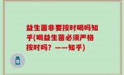 益生菌非要按时喝吗知乎(喝益生菌必须严格按时吗？——知乎)