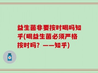 益生菌非要按时喝吗知乎(喝益生菌必须严格按时吗？——知乎)
