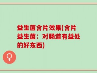 益生菌含片效果(含片益生菌：对肠道有益处的好东西)