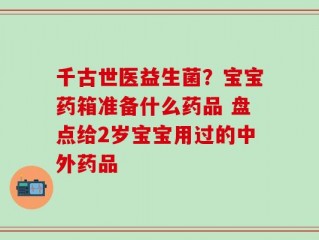 千古世医益生菌？宝宝药箱准备什么药品 盘点给2岁宝宝用过的中外药品