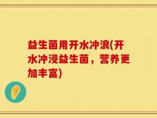 益生菌用开水冲浪(开水冲浸益生菌，营养更加丰富)