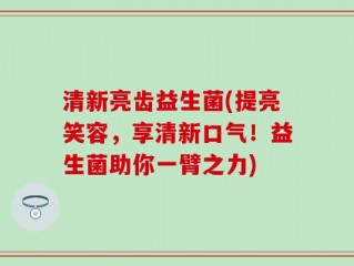 清新亮齿益生菌(提亮笑容，享清新口气！益生菌助你一臂之力)