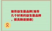 推荐益生菌品牌(推荐几个好用的益生菌品牌，提高肠道健康)