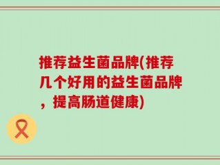 推荐益生菌品牌(推荐几个好用的益生菌品牌，提高肠道健康)