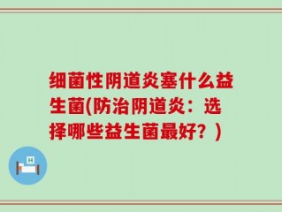 细菌性阴道炎塞什么益生菌(防治阴道炎：选择哪些益生菌最好？)